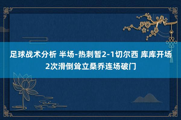 足球战术分析 半场-热刺暂2-1切尔西 库库开场2次滑倒耸立桑乔连场破门