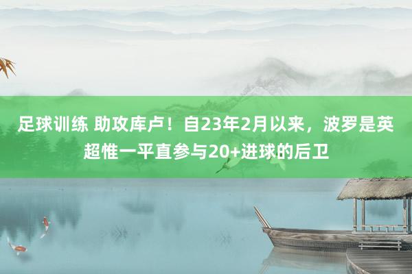 足球训练 助攻库卢！自23年2月以来，波罗是英超惟一平直参与20+进球的后卫