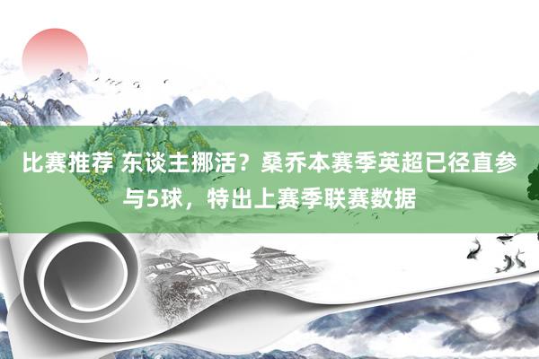 比赛推荐 东谈主挪活？桑乔本赛季英超已径直参与5球，特出上赛季联赛数据