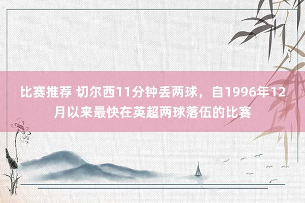 比赛推荐 切尔西11分钟丢两球，自1996年12月以来最快在英超两球落伍的比赛