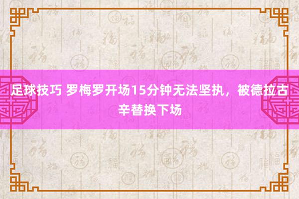 足球技巧 罗梅罗开场15分钟无法坚执，被德拉古辛替换下场