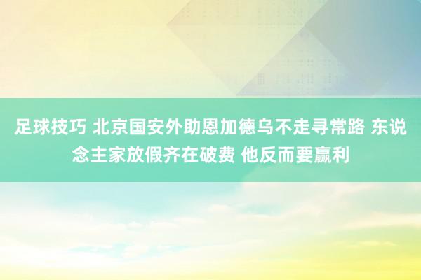 足球技巧 北京国安外助恩加德乌不走寻常路 东说念主家放假齐在破费 他反而要赢利