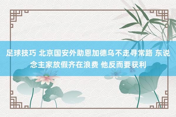 足球技巧 北京国安外助恩加德乌不走寻常路 东说念主家放假齐在浪费 他反而要获利