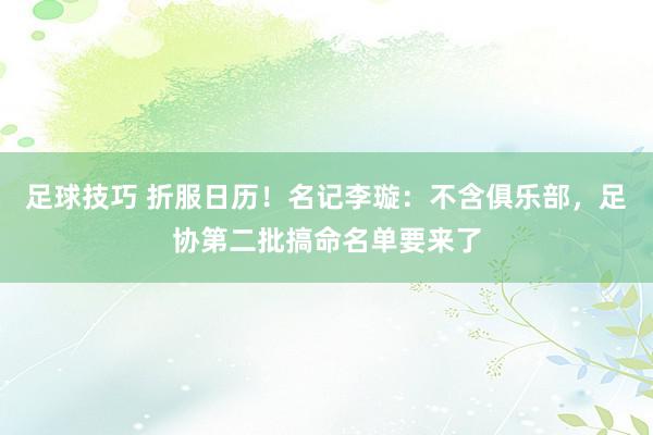 足球技巧 折服日历！名记李璇：不含俱乐部，足协第二批搞命名单要来了