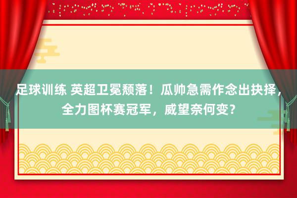 足球训练 英超卫冕颓落！瓜帅急需作念出抉择，全力图杯赛冠军，威望奈何变？