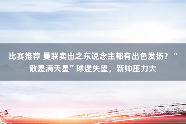 比赛推荐 曼联卖出之东说念主都有出色发扬？“散是满天星”球迷失望，新帅压力大