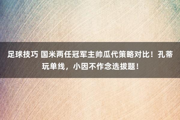 足球技巧 国米两任冠军主帅瓜代策略对比！孔蒂玩单线，小因不作念选拔题！