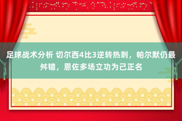 足球战术分析 切尔西4比3逆转热刺，帕尔默仍最舛错，恩佐多场立功为己正名