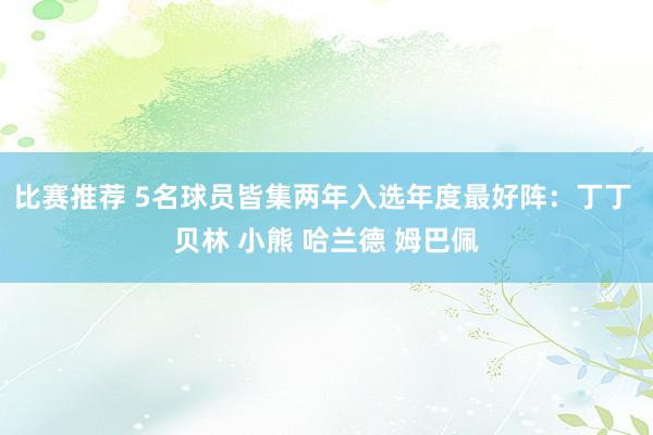 比赛推荐 5名球员皆集两年入选年度最好阵：丁丁 贝林 小熊 哈兰德 姆巴佩