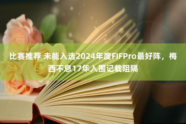 比赛推荐 未能入选2024年度FIFPro最好阵，梅西不息17年入围记载阻隔