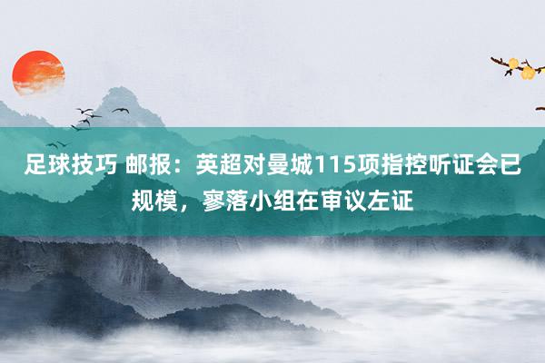 足球技巧 邮报：英超对曼城115项指控听证会已规模，寥落小组在审议左证