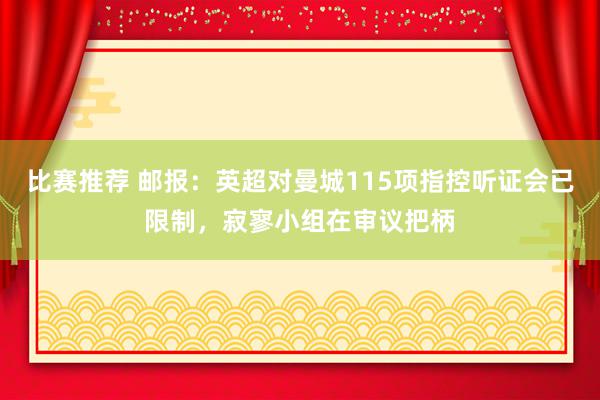 比赛推荐 邮报：英超对曼城115项指控听证会已限制，寂寥小组在审议把柄