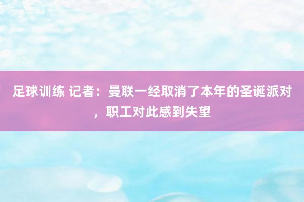 足球训练 记者：曼联一经取消了本年的圣诞派对，职工对此感到失望